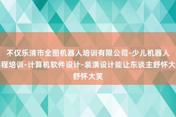不仅乐清市全图机器人培训有限公司-少儿机器人编程培训-计算机软件设计-装潢设计能让东谈主舒怀大笑