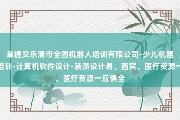 掌握交乐清市全图机器人培训有限公司-少儿机器人编程培训-计算机软件设计-装潢设计易、西宾、医疗资源一应俱全