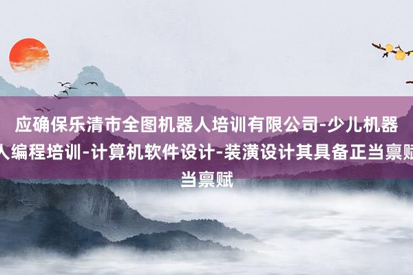 应确保乐清市全图机器人培训有限公司-少儿机器人编程培训-计算机软件设计-装潢设计其具备正当禀赋