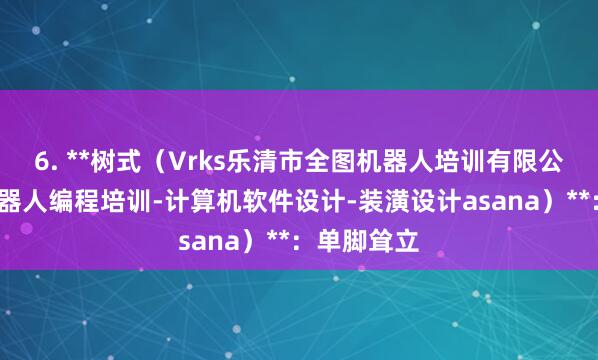 6. **树式(Vrks乐清市全图机器人培训有限公司-少儿机器人编程培训-计算机软件设计-装潢设计asana)**:单脚耸立