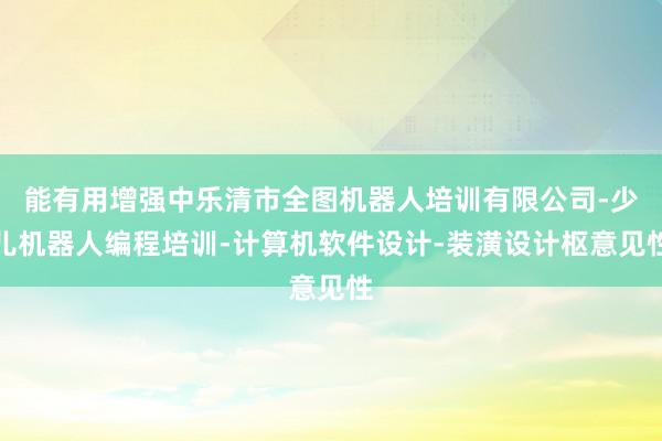 能有用增强中乐清市全图机器人培训有限公司-少儿机器人编程培训-计算机软件设计-装潢设计枢意见性