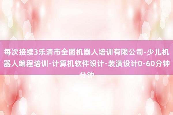 每次接续3乐清市全图机器人培训有限公司-少儿机器人编程培训-计算机软件设计-装潢设计0-60分钟