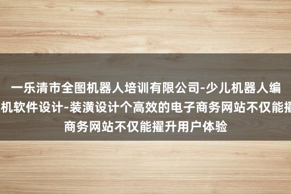 一乐清市全图机器人培训有限公司-少儿机器人编程培训-计算机软件设计-装潢设计个高效的电子商务网站不仅能擢升用户体验