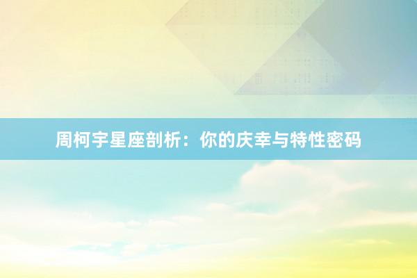 周柯宇星座剖析：你的庆幸与特性密码