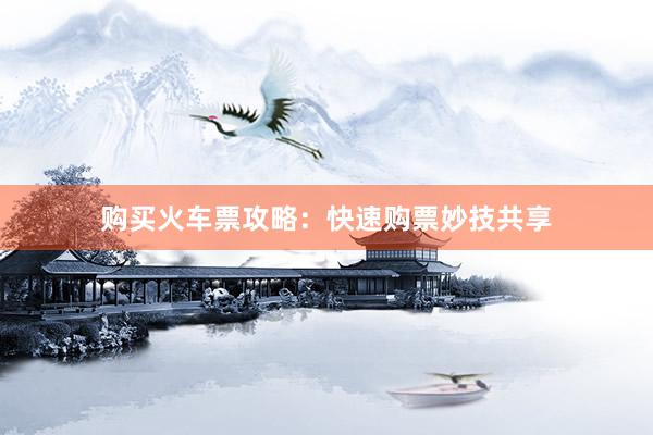 购买火车票攻略：快速购票妙技共享
