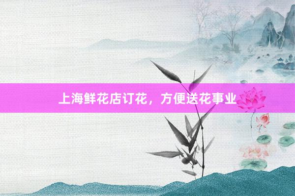 上海鲜花店订花，方便送花事业