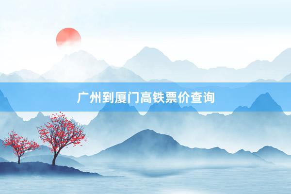 广州到厦门高铁票价查询