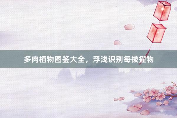 多肉植物图鉴大全，浮浅识别每拔擢物